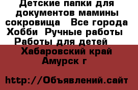 Детские папки для документов,мамины сокровища - Все города Хобби. Ручные работы » Работы для детей   . Хабаровский край,Амурск г.